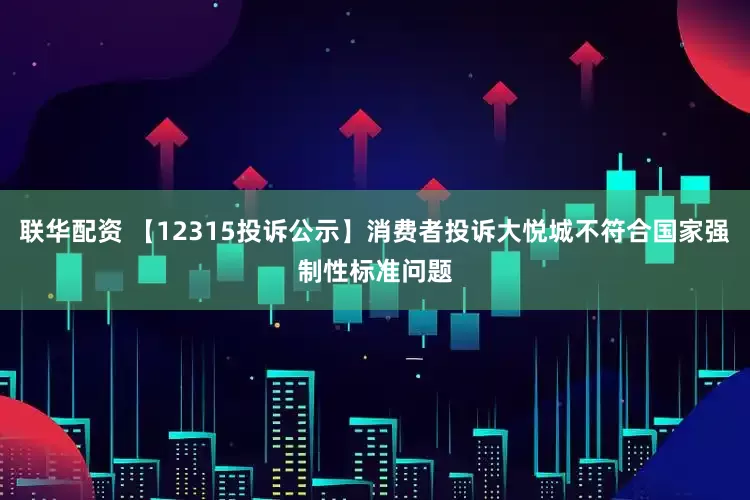 联华配资 【12315投诉公示】消费者投诉大悦城不符合国家强制性标准问题
