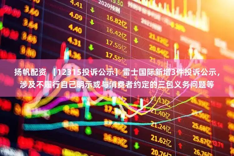扬帆配资 【12315投诉公示】雷士国际新增3件投诉公示，涉及不履行自己明示或与消费者约定的三包义务问题等