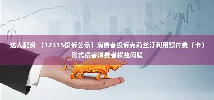 达人配资 【12315投诉公示】消费者投诉克莉丝汀利用预付费（卡）形式侵害消费者权益问题