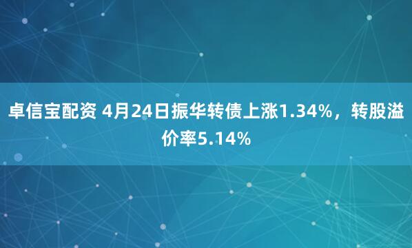 卓信宝配资 4月24日振华转债上涨1.34%，转股溢价率5.14%