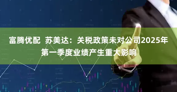 富腾优配  苏美达：关税政策未对公司2025年第一季度业绩产生重大影响