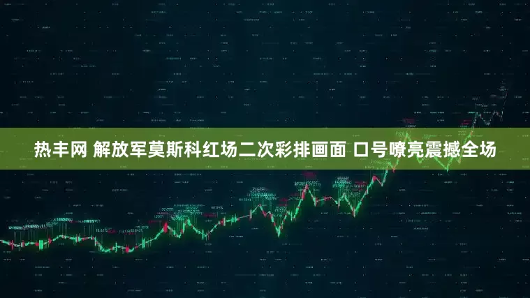 热丰网 解放军莫斯科红场二次彩排画面 口号嘹亮震撼全场