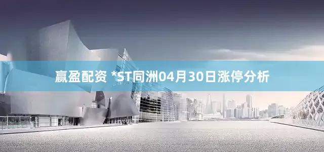 赢盈配资 *ST同洲04月30日涨停分析