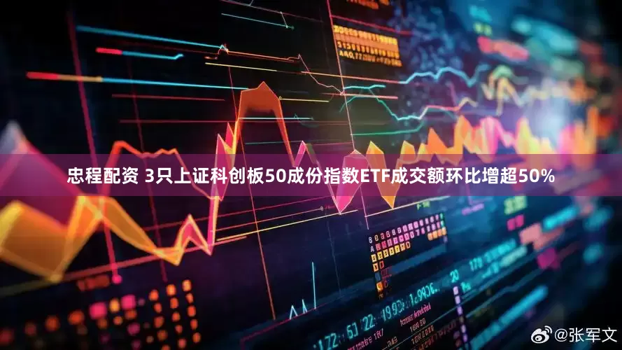 忠程配资 3只上证科创板50成份指数ETF成交额环比增超50%
