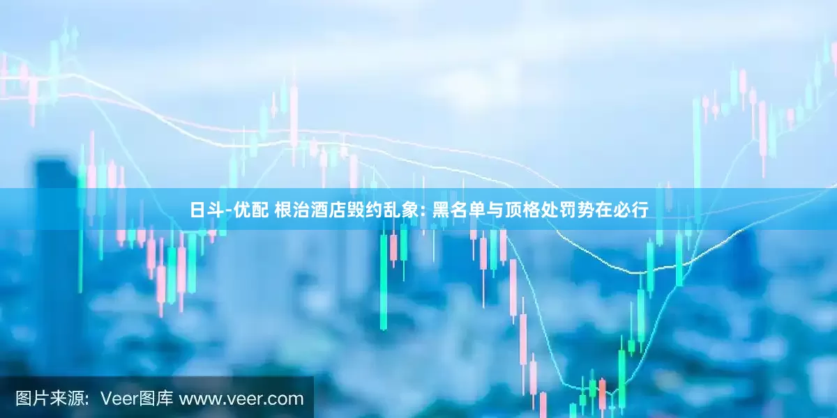 日斗-优配 根治酒店毁约乱象: 黑名单与顶格处罚势在必行
