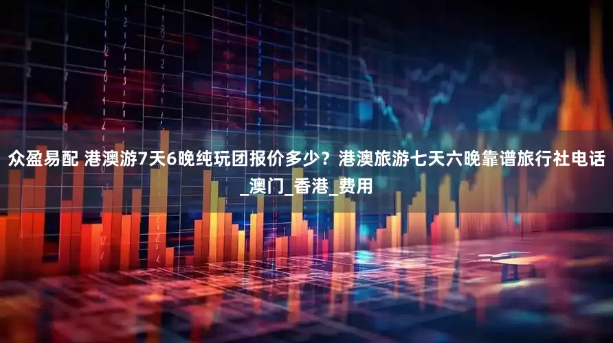 众盈易配 港澳游7天6晚纯玩团报价多少？港澳旅游七天六晚靠谱旅行社电话_澳门_香港_费用