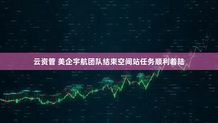 云资管 美企宇航团队结束空间站任务顺利着陆