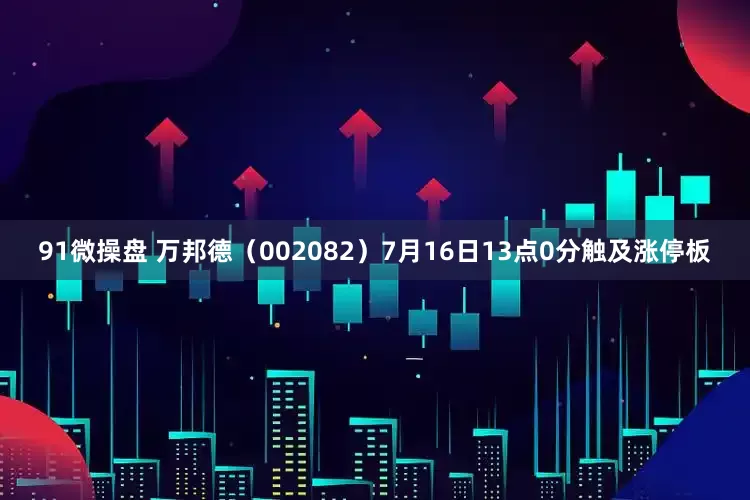 91微操盘 万邦德（002082）7月16日13点0分触及涨停板