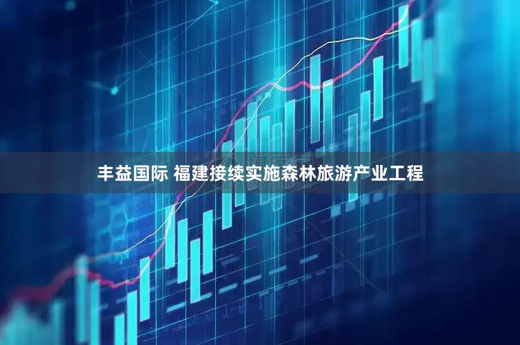 丰益国际 福建接续实施森林旅游产业工程