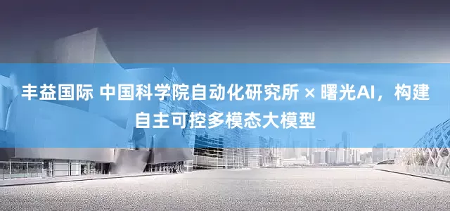 丰益国际 中国科学院自动化研究所 × 曙光AI，构建自主可控多模态大模型