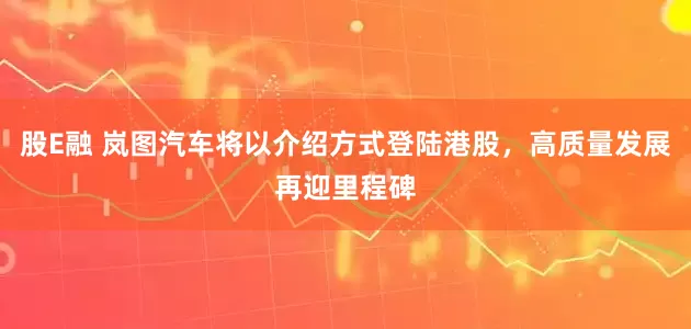 股E融 岚图汽车将以介绍方式登陆港股，高质量发展再迎里程碑