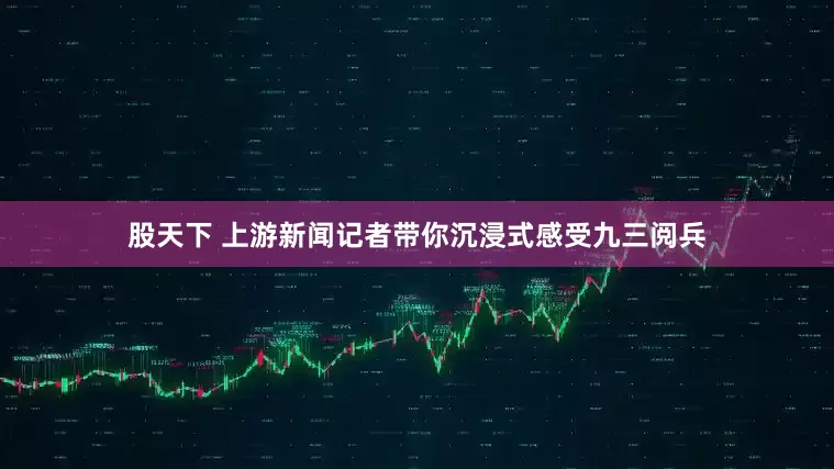 股天下 上游新闻记者带你沉浸式感受九三阅兵