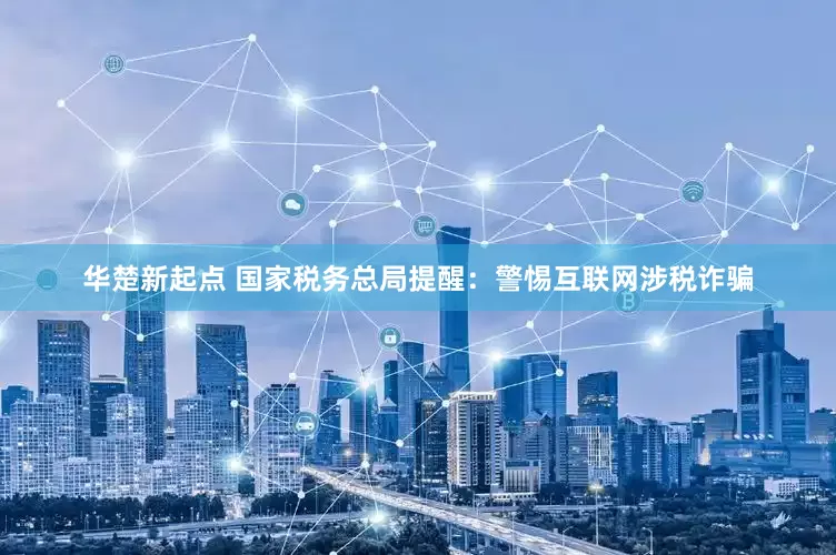 华楚新起点 国家税务总局提醒：警惕互联网涉税诈骗