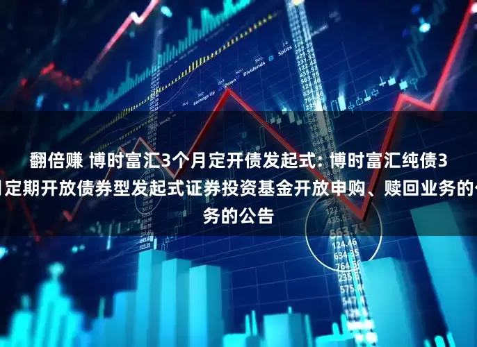 翻倍赚 博时富汇3个月定开债发起式: 博时富汇纯债3个月定期开放债券型发起式证券投资基金开放申购、赎回业务的公告