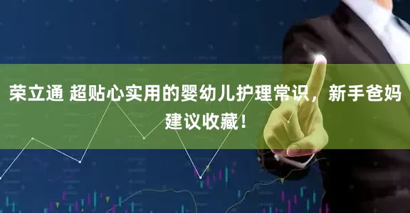 荣立通 超贴心实用的婴幼儿护理常识，新手爸妈建议收藏！