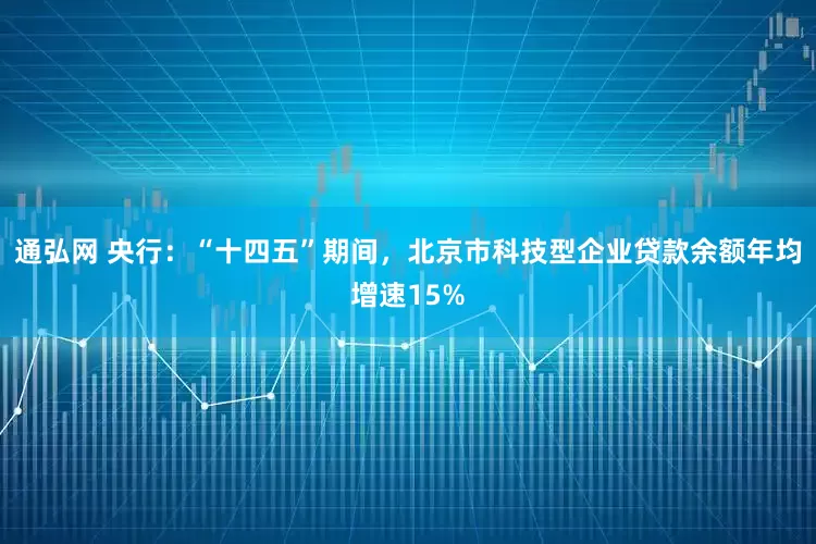 通弘网 央行：“十四五”期间，北京市科技型企业贷款余额年均增速15%