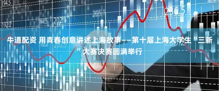 牛道配资 用青春创意讲述上海故事——第十届上海大学生“三新”大赛决赛圆满举行