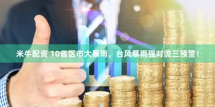 米牛配资 10省区市大暴雨，台风暴雨强对流三预警！